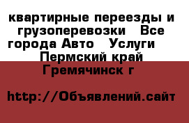 квартирные переезды и грузоперевозки - Все города Авто » Услуги   . Пермский край,Гремячинск г.